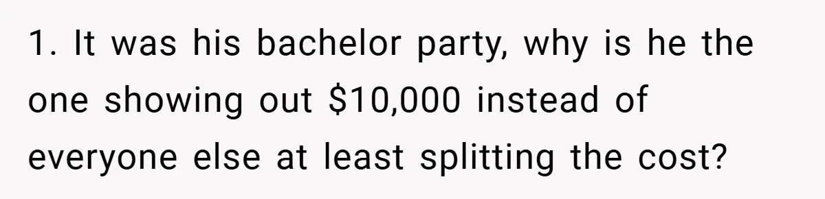 Fiancée Refuses to Cancel Her Bachelorette Party After Fiancé Wipes Out Their $10K Wedding Savings on His Bachelor Party 1. It was his bachelor party, why is he the one showing out $10,000 instead of everyone else at least splitting the cost?
