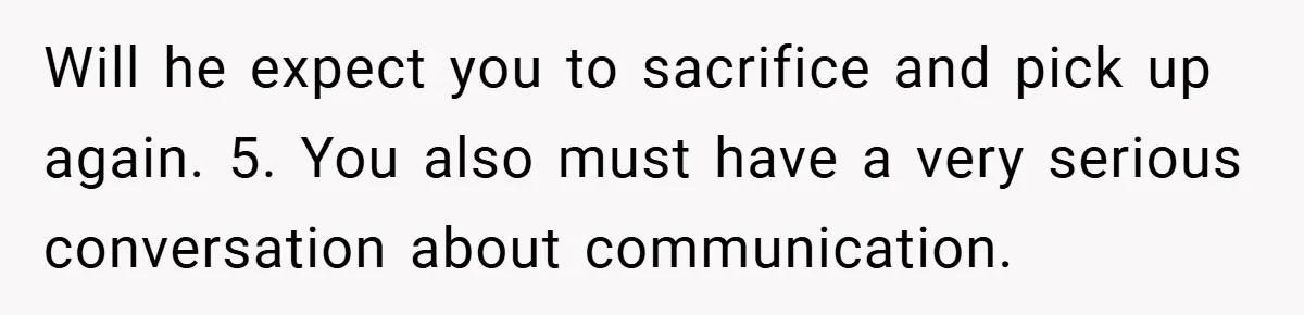 Fiancée Refuses to Cancel Her Bachelorette Party After Fiancé Wipes Out Their $10K Wedding Savings on His Bachelor Party Will he expect you to sacrifice and pick up again. 5. You also must have a very serious conversation about communication.