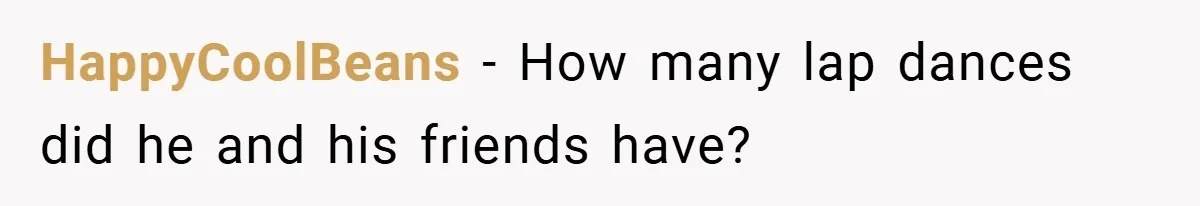 Fiancée Refuses to Cancel Her Bachelorette Party After Fiancé Wipes Out Their $10K Wedding Savings on His Bachelor Party HappyCoolBeans − How many lap dances did he and his friends have?