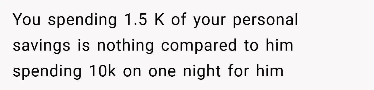 Fiancée Refuses to Cancel Her Bachelorette Party After Fiancé Wipes Out Their $10K Wedding Savings on His Bachelor Party You spending 1.5 K of your personal savings is nothing compared to him spending 10k on one night for him