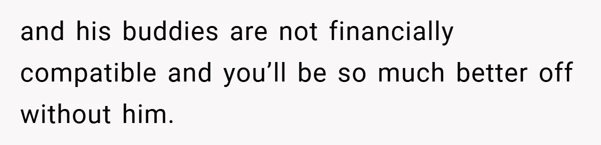 Fiancée Refuses to Cancel Her Bachelorette Party After Fiancé Wipes Out Their $10K Wedding Savings on His Bachelor Party and his buddies are not financially compatible and you’ll be so much better off without him.