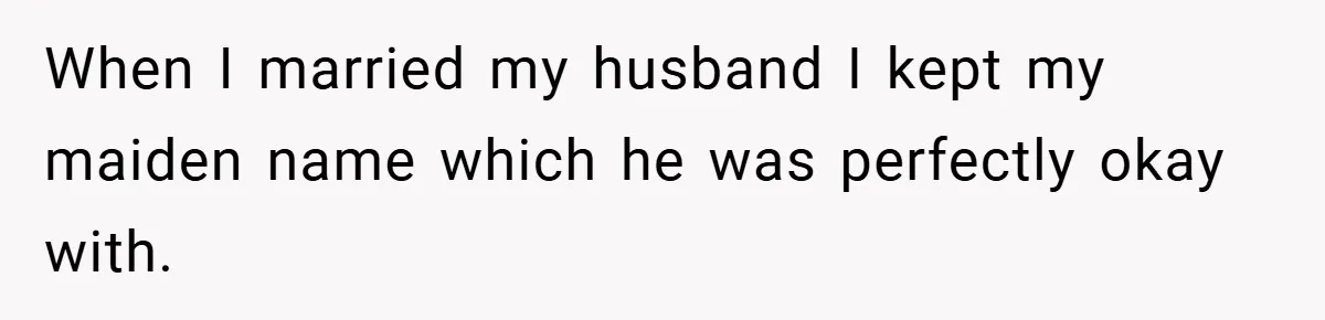 When I married my husband I kept my maiden name which he was perfectly okay with.