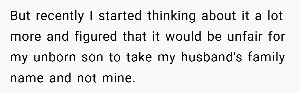But recently I started thinking about it a lot more and figured that it would be unfair for my unborn son to take my husband's family name and not mine.