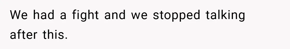 We had a fight and we stopped talking after this.