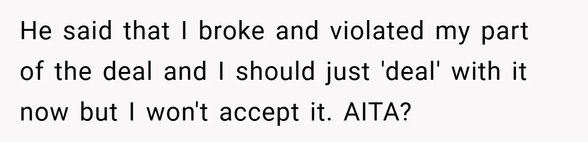 He said that I broke and violated my part of the deal and I should just 'deal' with it now but I won't accept it. AITA?