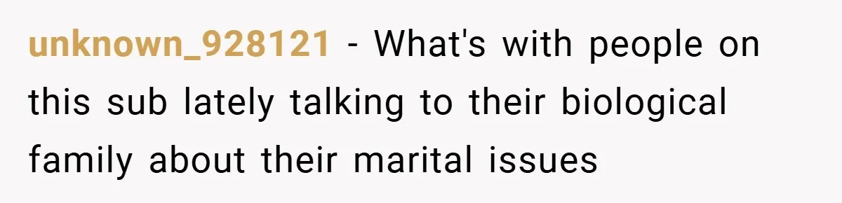 unknown_928121 − What's with people on this sub lately talking to their biological family about their marital issues