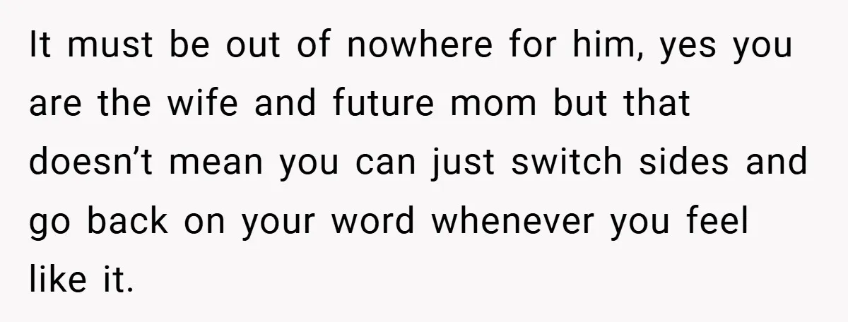 It must be out of nowhere for him, yes you are the wife and future mom but that doesn’t mean you can just switch sides and go back on your...