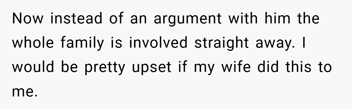 Now instead of an argument with him the whole family is involved straight away. I would be pretty upset if my wife did this to me.