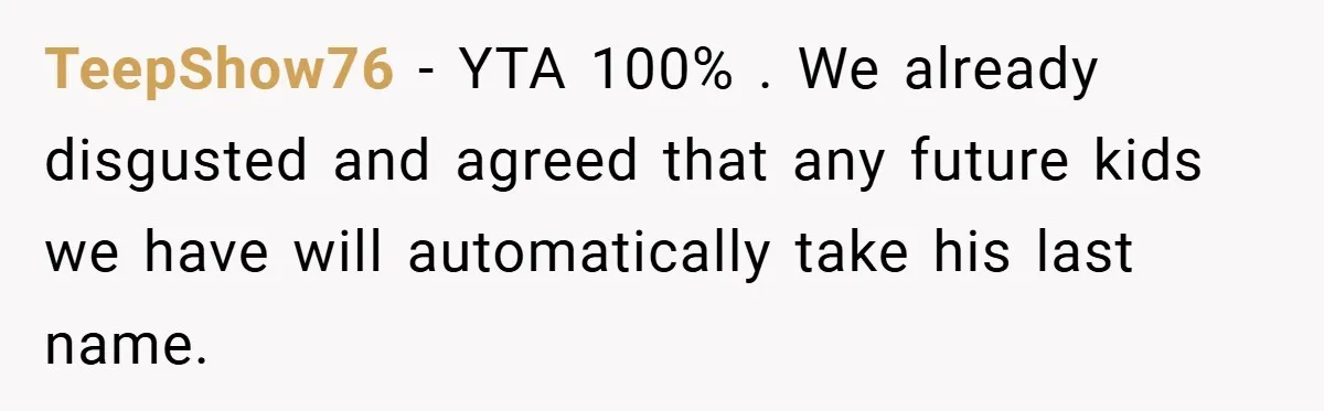 TeepShow76 − YTA 100% . We already disgusted and agreed that any future kids we have will automatically take his last name.
