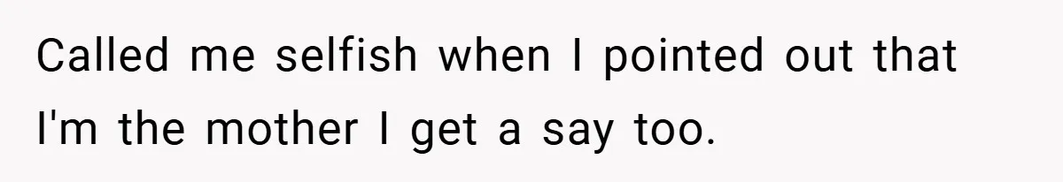 Called me selfish when I pointed out that I'm the mother I get a say too.