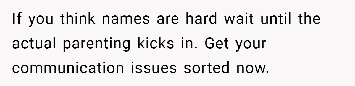 If you think names are hard wait until the actual parenting kicks in. Get your communication issues sorted now.