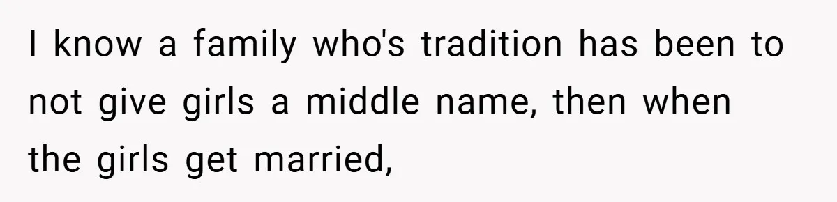I know a family who's tradition has been to not give girls a middle name, then when the girls get married,