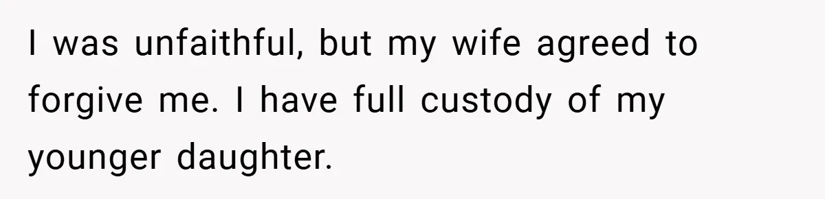 Father Accused of Favoritism After Throwing One Daughter a Sweet 16 and Denying the Same to Her Half-Sister I was unfaithful, but my wife agreed to forgive me. I have full custody of my younger daughter.