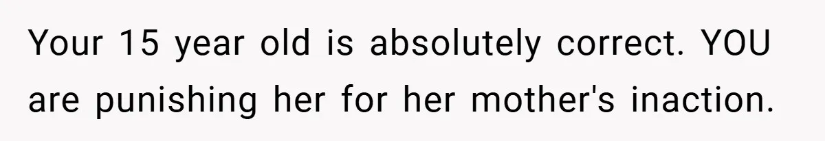 Father Accused of Favoritism After Throwing One Daughter a Sweet 16 and Denying the Same to Her Half-Sister Your 15 year old is absolutely correct. YOU are punishing her for her mother's inaction.