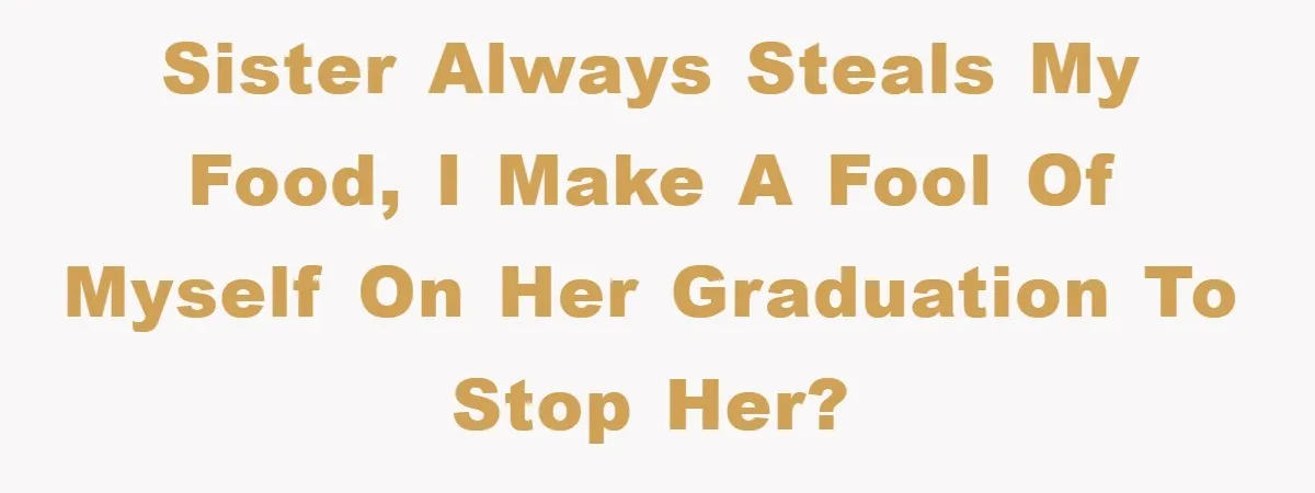 Sister always steals my food, I make a fool of myself on her graduation to stop her?