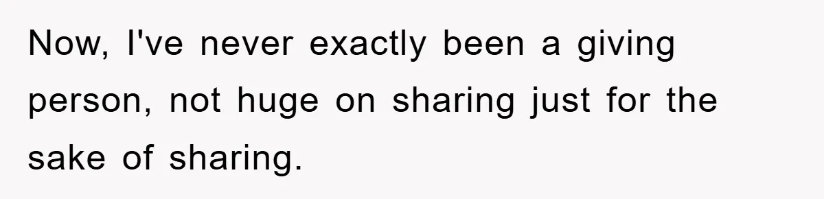 Now, I've never exactly been a giving person, not huge on sharing just for the sake of sharing.