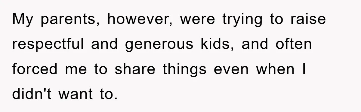 My parents, however, were trying to raise respectful and generous kids, and often forced me to share things even when I didn't want to.