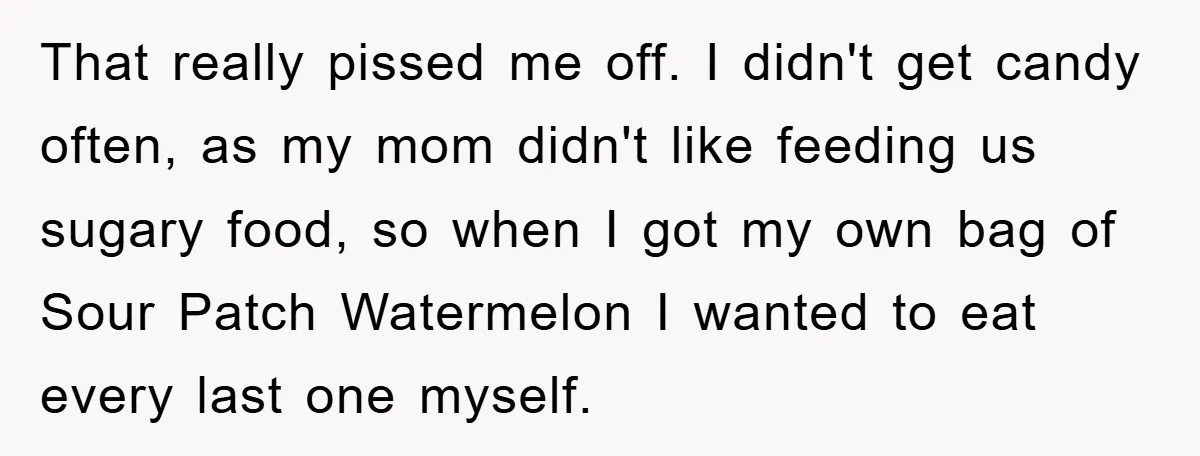 That really pissed me off. I didn't get candy often, as my mom didn't like feeding us sugary food, so when I got my own bag of Sour Patch Watermelon...