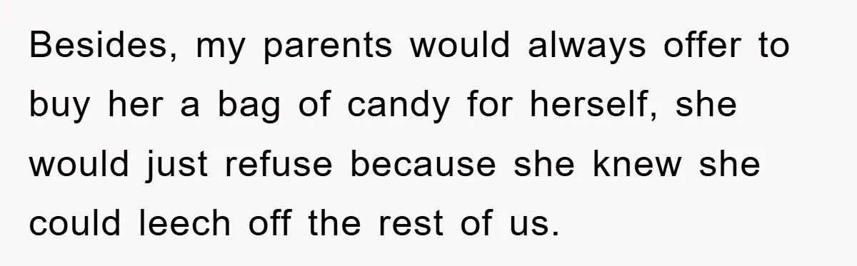 Besides, my parents would always offer to buy her a bag of candy for herself, she would just refuse because she knew she could leech off the rest of us.