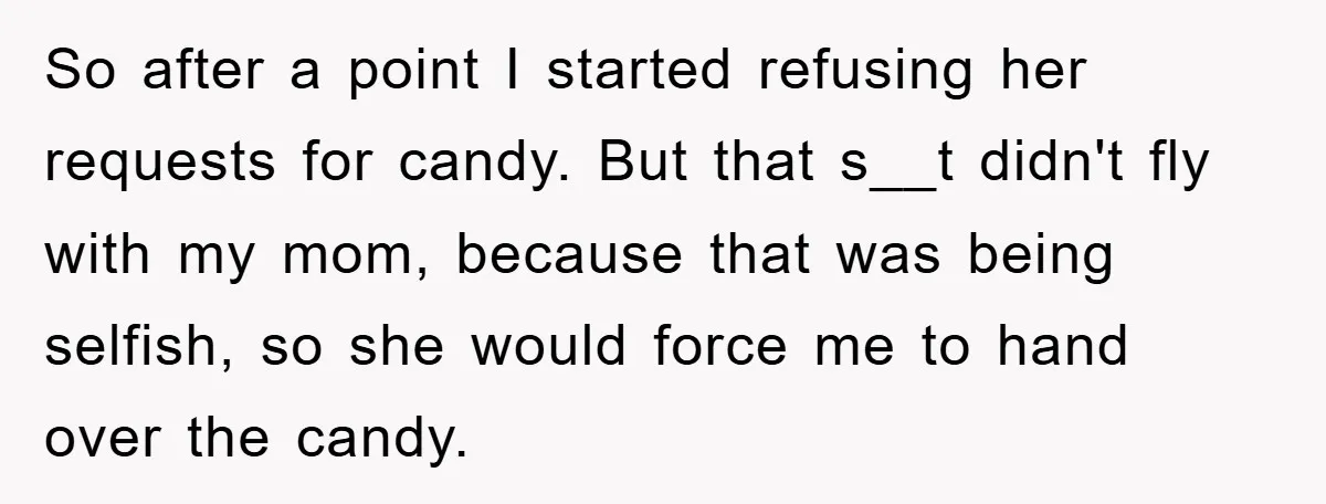 So after a point I started refusing her requests for candy. But that s__t didn't fly with my mom, because that was being selfish, so she would force me to...