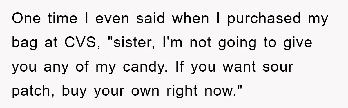 One time I even said when I purchased my bag at CVS, "sister, I'm not going to give you any of my candy. If you want sour patch, buy your...