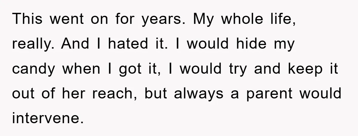This went on for years. My whole life, really. And I hated it. I would hide my candy when I got it, I would try and keep it out of...