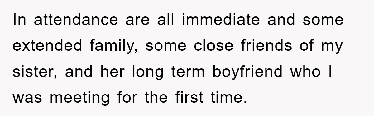 In attendance are all immediate and some extended family, some close friends of my sister, and her long term boyfriend who I was meeting for the first time.