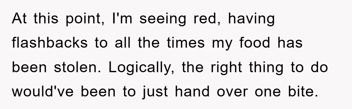 At this point, I'm seeing red, having flashbacks to all the times my food has been stolen. Logically, the right thing to do would've been to just hand over one...