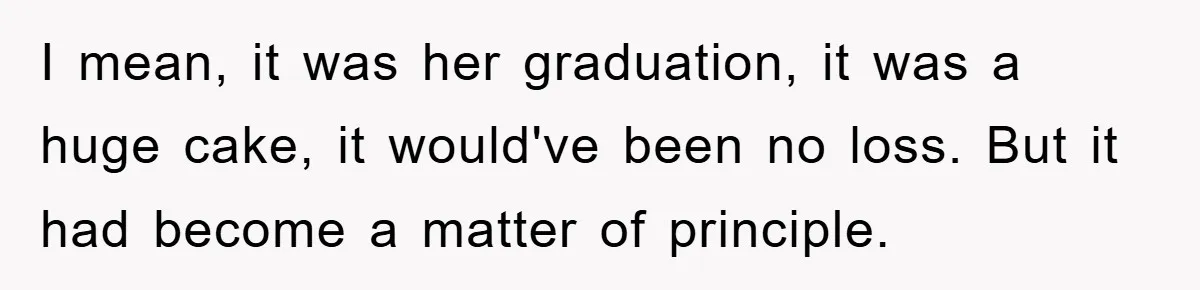 I mean, it was her graduation, it was a huge cake, it would've been no loss. But it had become a matter of principle.