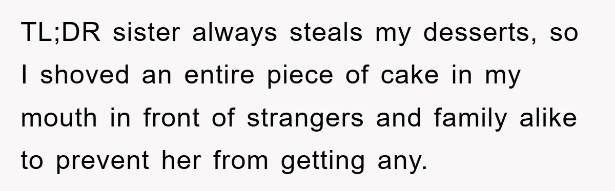 TL;DR sister always steals my desserts, so I shoved an entire piece of cake in my mouth in front of strangers and family alike to prevent her from getting any.