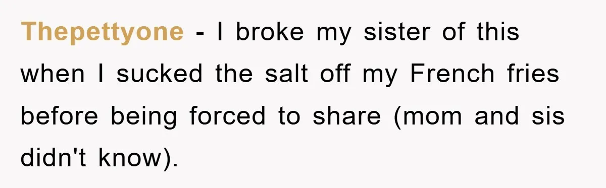 Thepettyone − I broke my sister of this when I sucked the salt off my French fries before being forced to share (mom and sis didn't know).