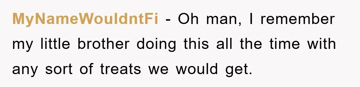 MyNameWouldntFi − Oh man, I remember my little brother doing this all the time with any sort of treats we would get.