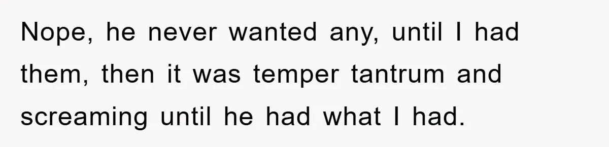 Nope, he never wanted any, until I had them, then it was temper tantrum and screaming until he had what I had.