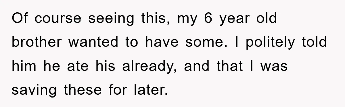 Of course seeing this, my 6 year old brother wanted to have some. I politely told him he ate his already, and that I was saving these for later.
