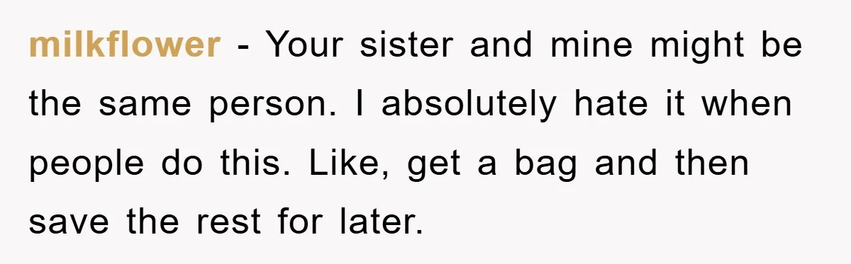 milkflower − Your sister and mine might be the same person. I absolutely hate it when people do this. Like, get a bag and then save the rest for later.
