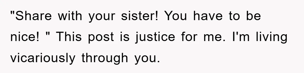 "Share with your sister! You have to be nice! " This post is justice for me. I'm living vicariously through you.