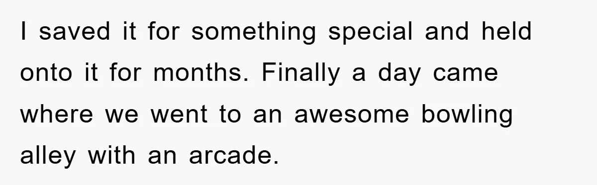 I saved it for something special and held onto it for months. Finally a day came where we went to an awesome bowling alley with an arcade.