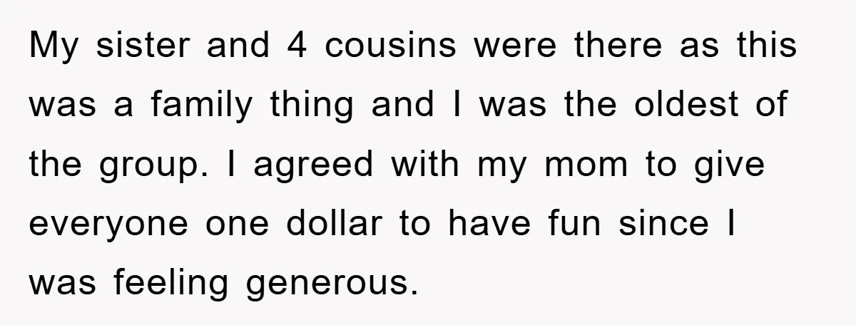 My sister and 4 cousins were there as this was a family thing and I was the oldest of the group. I agreed with my mom to give everyone one...