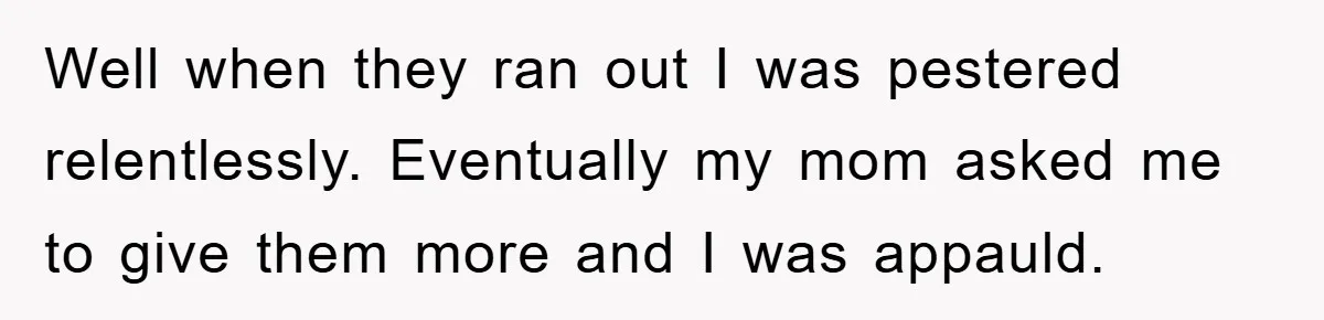 Well when they ran out I was pestered relentlessly. Eventually my mom asked me to give them more and I was appauld.