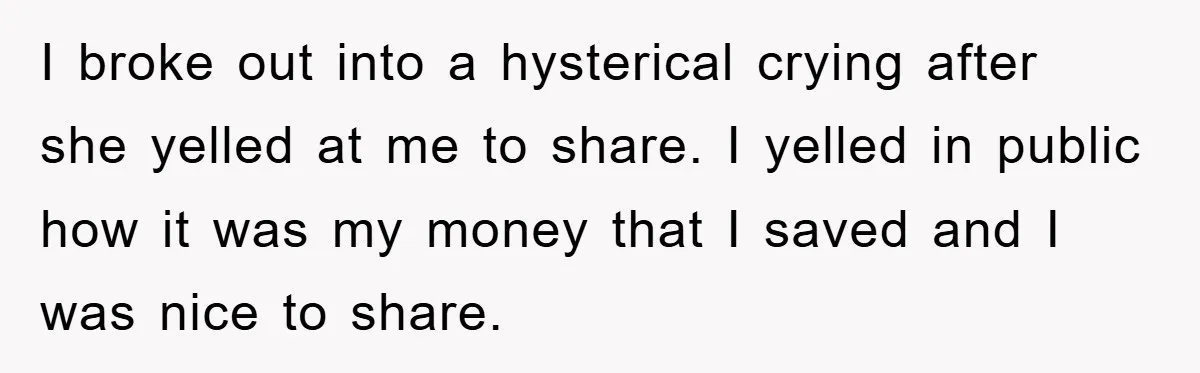 I broke out into a hysterical crying after she yelled at me to share. I yelled in public how it was my money that I saved and I was nice...
