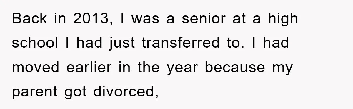 Back in 2013, I was a senior at a high school I had just transferred to. I had moved earlier in the year because my parent got divorced,