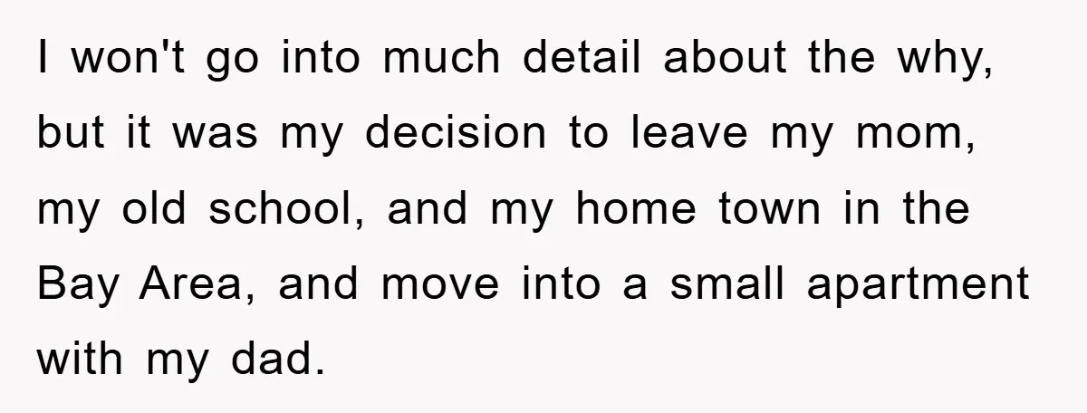 I won't go into much detail about the why, but it was my decision to leave my mom, my old school, and my home town in the Bay Area, and...