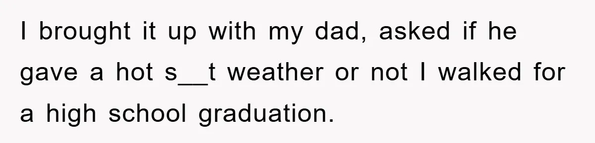 I brought it up with my dad, asked if he gave a hot s__t weather or not I walked for a high school graduation.