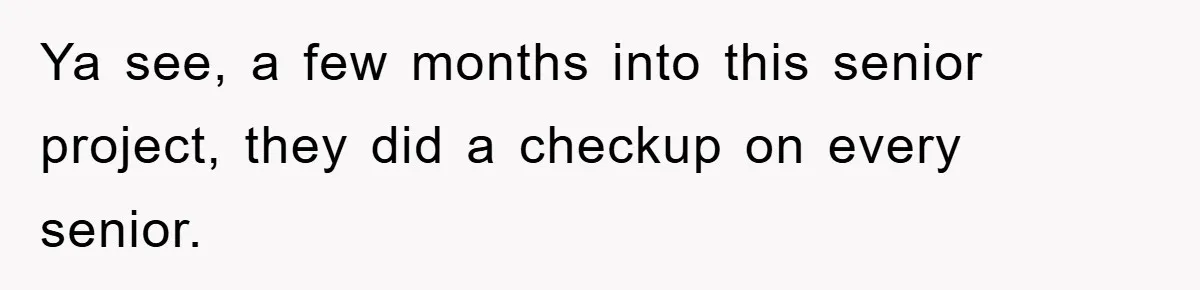 Ya see, a few months into this senior project, they did a checkup on every senior.