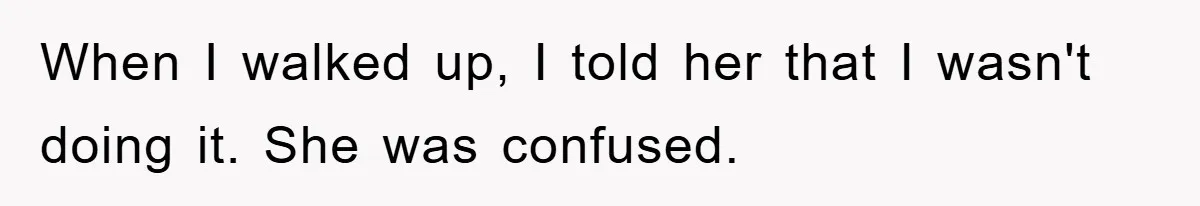 When I walked up, I told her that I wasn't doing it. She was confused.