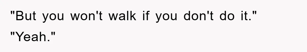 "But you won't walk if you don't do it." "Yeah."