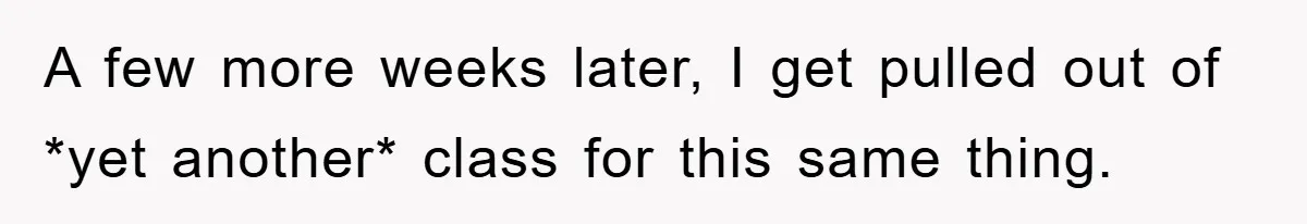 A few more weeks later, I get pulled out of *yet another* class for this same thing.