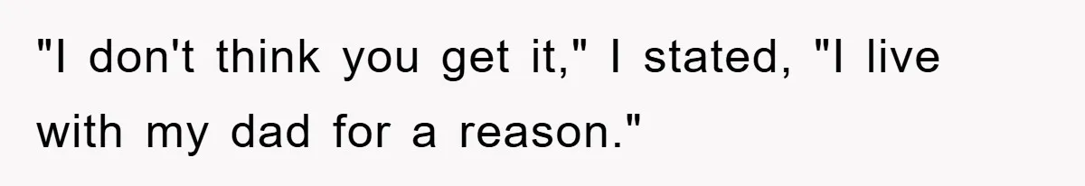 "I don't think you get it," I stated, "I live with my dad for a reason."