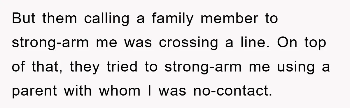 But them calling a family member to strong-arm me was crossing a line. On top of that, they tried to strong-arm me using a parent with whom I was no-contact.