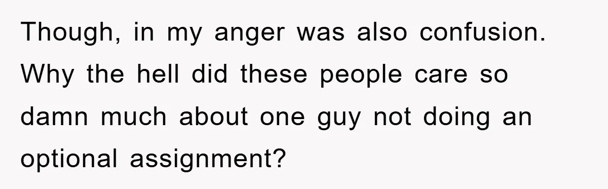 Though, in my anger was also confusion. Why the hell did these people care so damn much about one guy not doing an optional assignment?